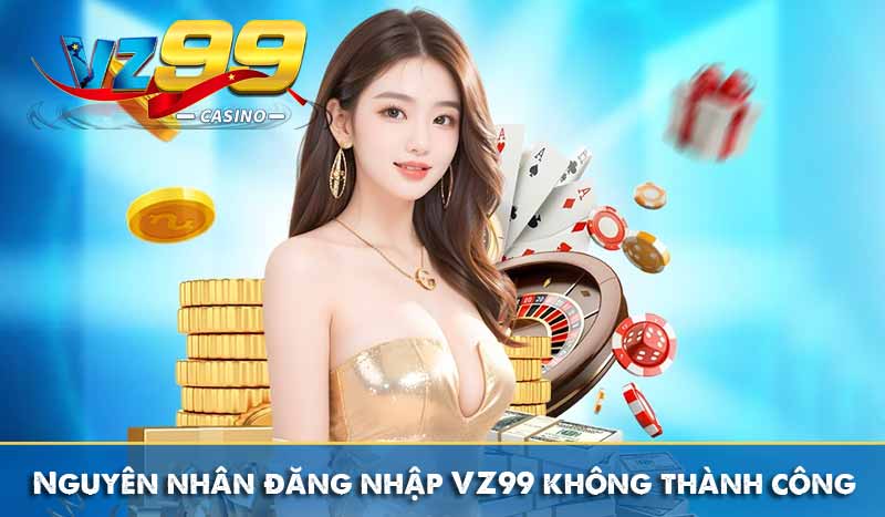 Đăng nhập vz99 9 Nguyên nhân đăng nhập VZ99 không thành công