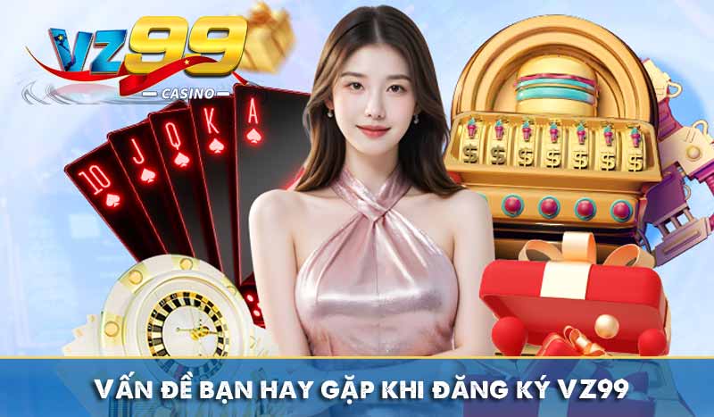 Đăng ký vz99 15 Vấn đề bạn hay gặp khi đăng ký VZ99